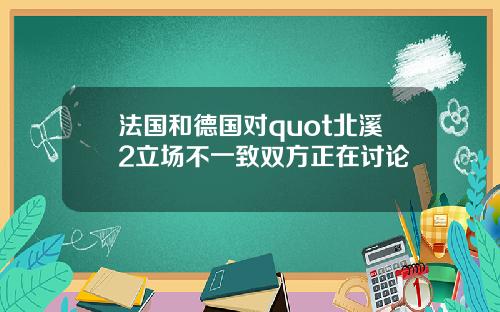 法国和德国对quot北溪2立场不一致双方正在讨论