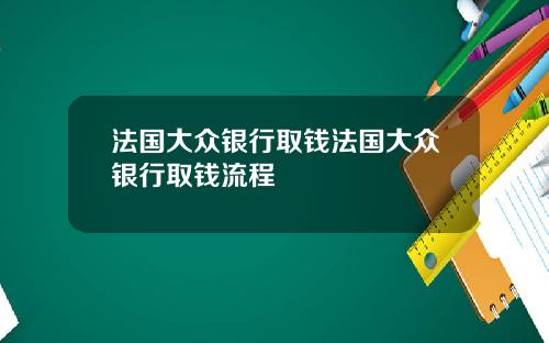 法国大众银行取钱法国大众银行取钱流程