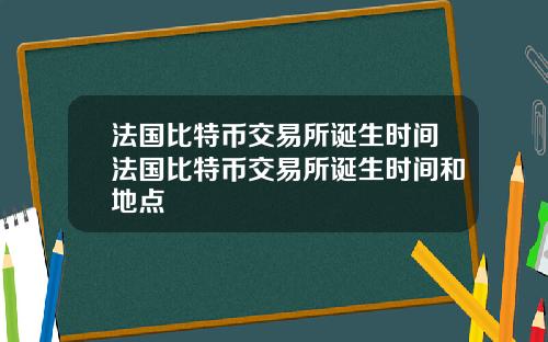 法国比特币交易所诞生时间法国比特币交易所诞生时间和地点