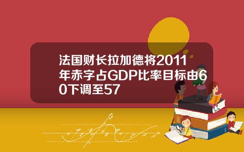 法国财长拉加德将2011年赤字占GDP比率目标由60下调至57