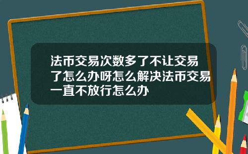 法币交易次数多了不让交易了怎么办呀怎么解决法币交易一直不放行怎么办