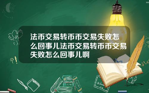 法币交易转币币交易失败怎么回事儿法币交易转币币交易失败怎么回事儿啊