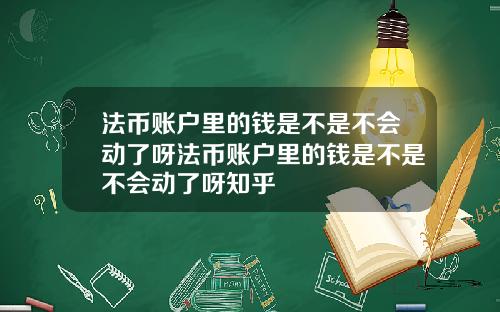 法币账户里的钱是不是不会动了呀法币账户里的钱是不是不会动了呀知乎