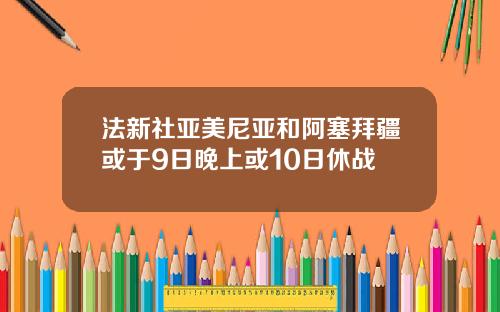 法新社亚美尼亚和阿塞拜疆或于9日晚上或10日休战