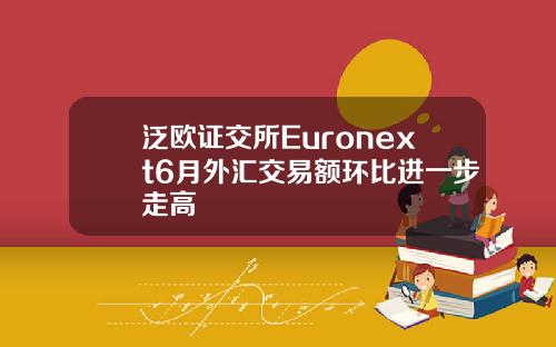 泛欧证交所Euronext6月外汇交易额环比进一步走高