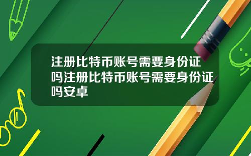 注册比特币账号需要身份证吗注册比特币账号需要身份证吗安卓