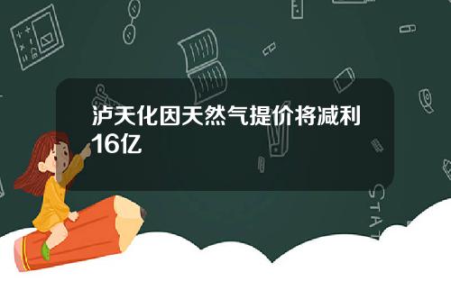 泸天化因天然气提价将减利16亿