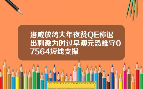 洛威放鸽大年夜赞QE称退出刺激为时过早澳元恐难守07564短线支撑