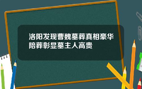 洛阳发现曹魏墓葬真相豪华陪葬彰显墓主人高贵