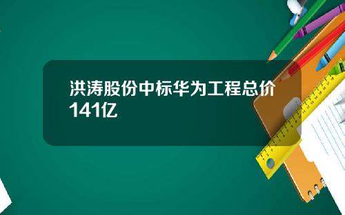 洪涛股份中标华为工程总价141亿