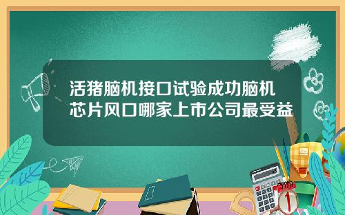 活猪脑机接口试验成功脑机芯片风口哪家上市公司最受益