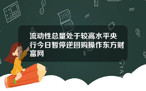 流动性总量处于较高水平央行今日暂停逆回购操作东方财富网