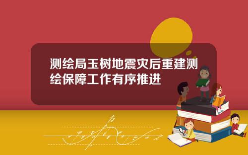 测绘局玉树地震灾后重建测绘保障工作有序推进