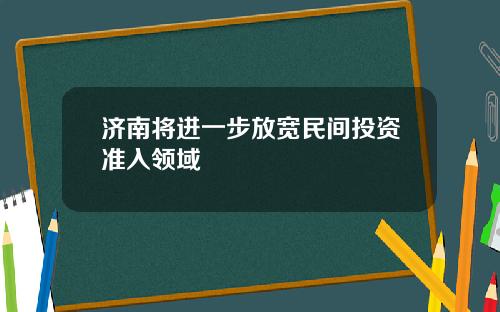 济南将进一步放宽民间投资准入领域