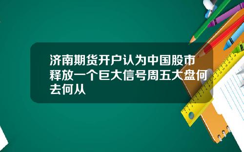 济南期货开户认为中国股市释放一个巨大信号周五大盘何去何从