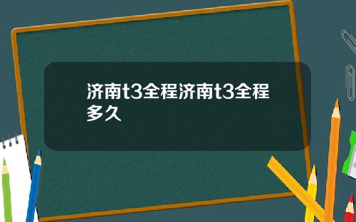 济南t3全程济南t3全程多久