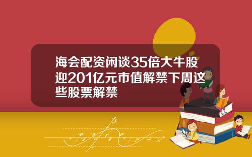 海会配资闲谈35倍大牛股迎201亿元市值解禁下周这些股票解禁