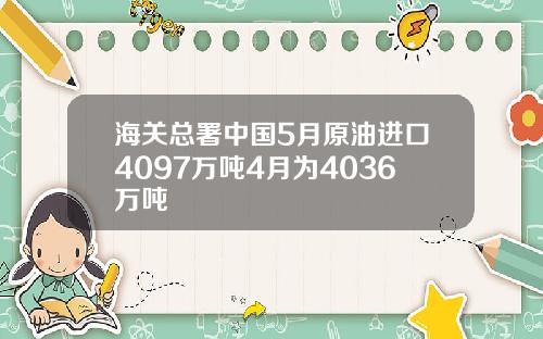 海关总署中国5月原油进口4097万吨4月为4036万吨