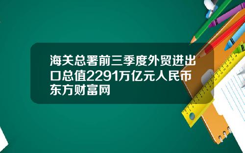 海关总署前三季度外贸进出口总值2291万亿元人民币东方财富网