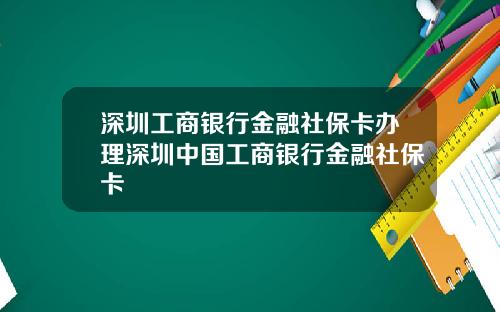 深圳工商银行金融社保卡办理深圳中国工商银行金融社保卡