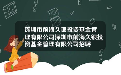 深圳市前海久银投资基金管理有限公司深圳市前海久银投资基金管理有限公司招聘