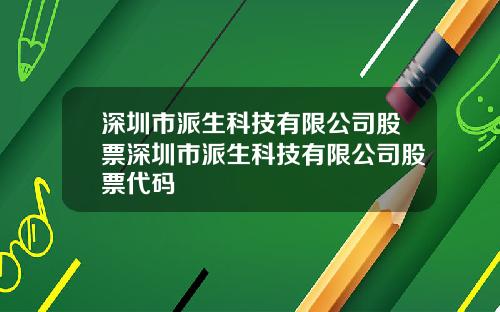 深圳市派生科技有限公司股票深圳市派生科技有限公司股票代码