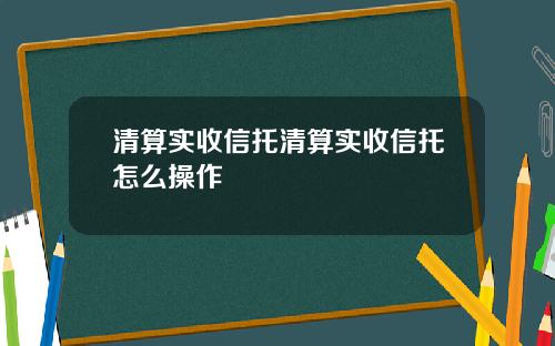 清算实收信托清算实收信托怎么操作