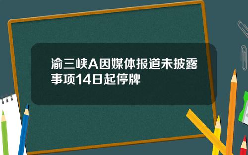 渝三峡A因媒体报道未披露事项14日起停牌