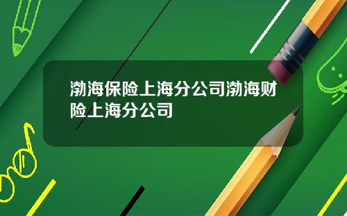 渤海保险上海分公司渤海财险上海分公司