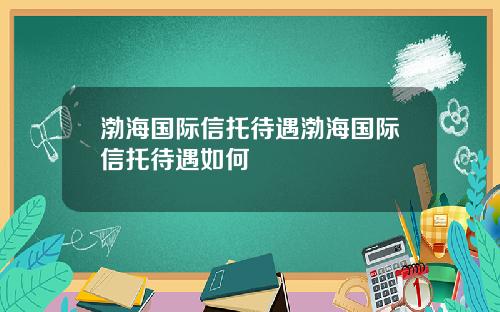 渤海国际信托待遇渤海国际信托待遇如何