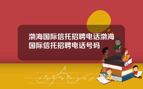 渤海国际信托招聘电话渤海国际信托招聘电话号码