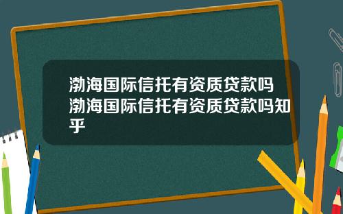 渤海国际信托有资质贷款吗渤海国际信托有资质贷款吗知乎