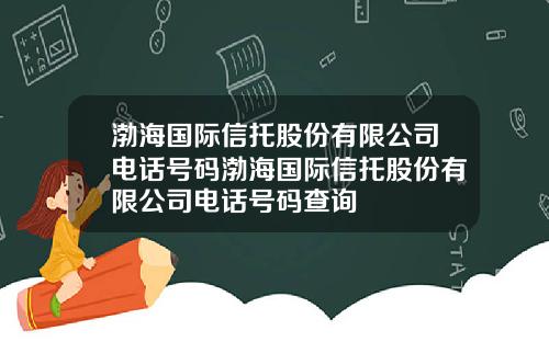 渤海国际信托股份有限公司电话号码渤海国际信托股份有限公司电话号码查询