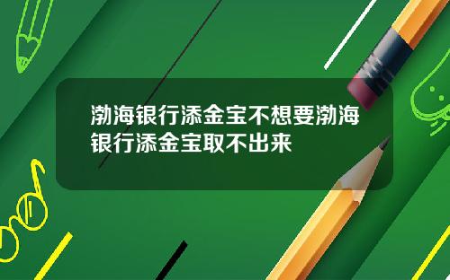 渤海银行添金宝不想要渤海银行添金宝取不出来