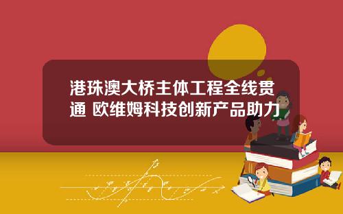 港珠澳大桥主体工程全线贯通 欧维姆科技创新产品助力