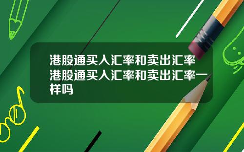 港股通买入汇率和卖出汇率港股通买入汇率和卖出汇率一样吗