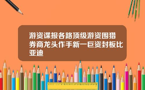 游资谍报各路顶级游资围猎券商龙头作手新一巨资封板比亚迪