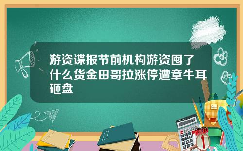 游资谍报节前机构游资囤了什么货金田哥拉涨停遭章牛耳砸盘