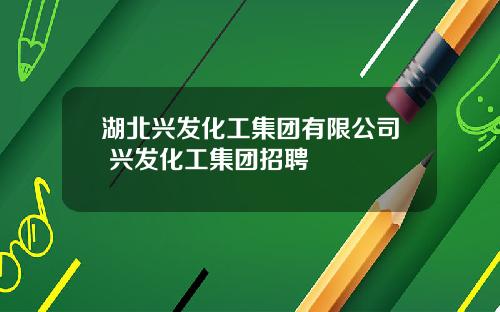 湖北兴发化工集团有限公司 兴发化工集团招聘