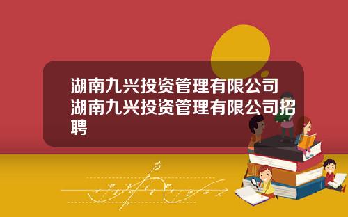 湖南九兴投资管理有限公司湖南九兴投资管理有限公司招聘