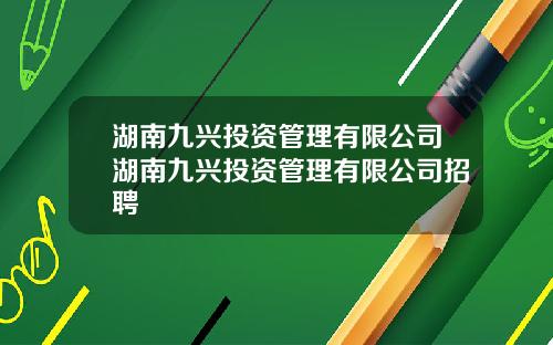 湖南九兴投资管理有限公司湖南九兴投资管理有限公司招聘