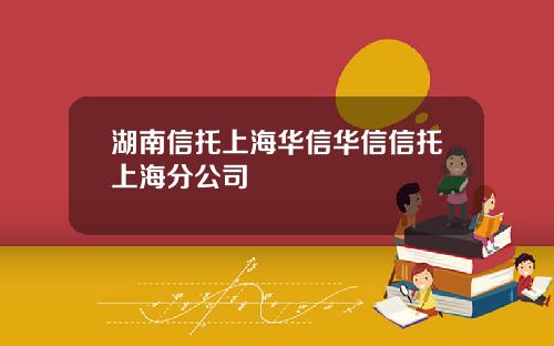 湖南信托上海华信华信信托上海分公司