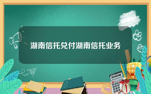 湖南信托兑付湖南信托业务