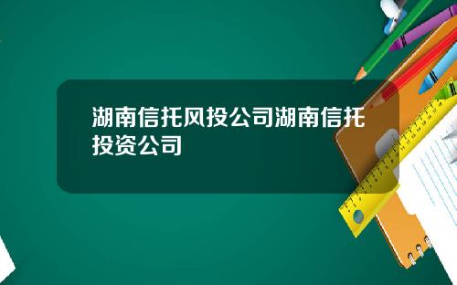 湖南信托风投公司湖南信托投资公司