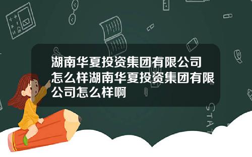 湖南华夏投资集团有限公司怎么样湖南华夏投资集团有限公司怎么样啊