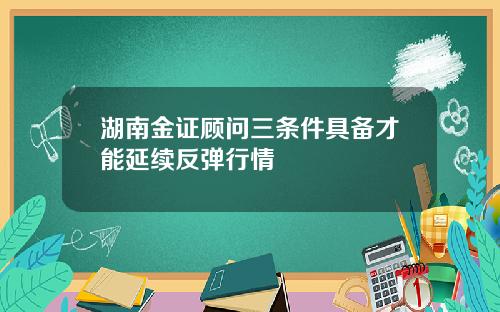 湖南金证顾问三条件具备才能延续反弹行情