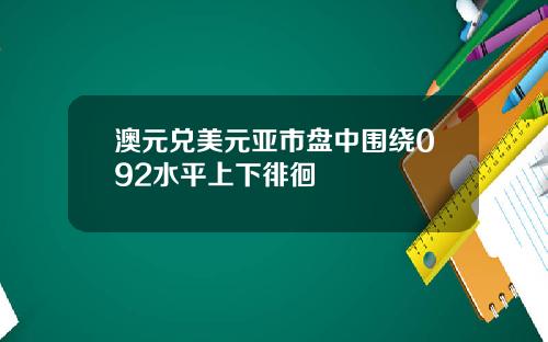 澳元兑美元亚市盘中围绕092水平上下徘徊