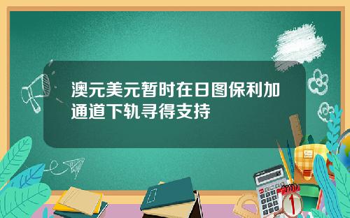 澳元美元暂时在日图保利加通道下轨寻得支持