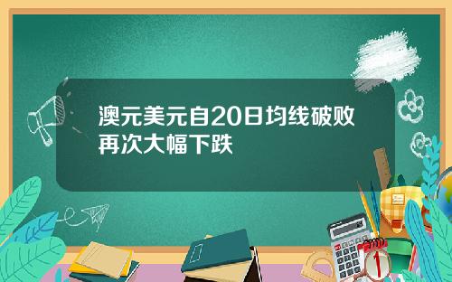 澳元美元自20日均线破败再次大幅下跌