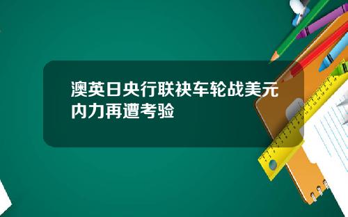 澳英日央行联袂车轮战美元内力再遭考验